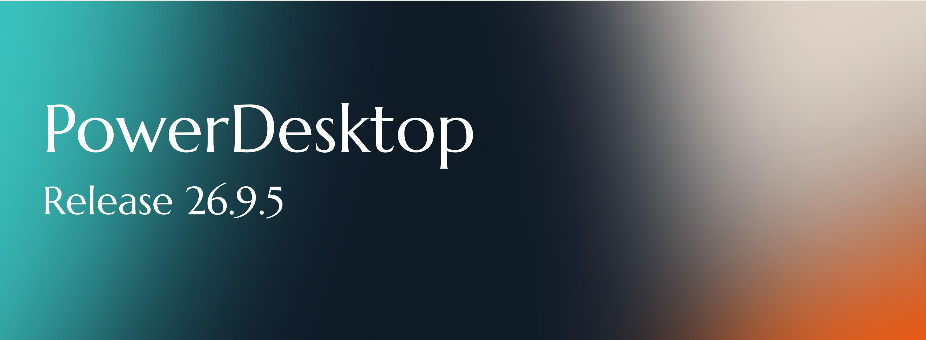 ***LATEST*** PowerDesktop 26.9.5 Release Notes